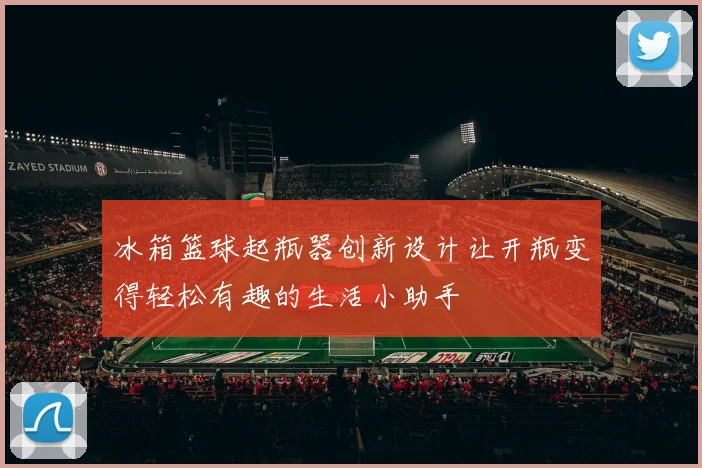 冰箱篮球起瓶器创新设计让开瓶变得轻松有趣的生活小助手