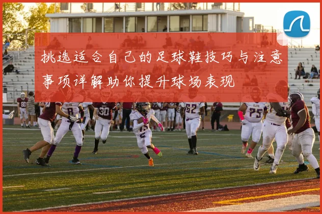 挑选适合自己的足球鞋技巧与注意事项详解助你提升球场表现
