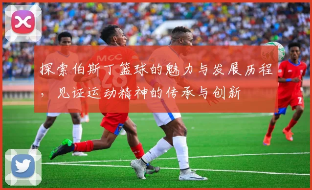 探索伯斯丁篮球的魅力与发展历程，见证运动精神的传承与创新