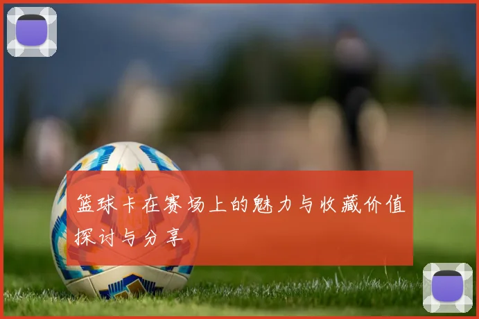 篮球卡在赛场上的魅力与收藏价值探讨与分享