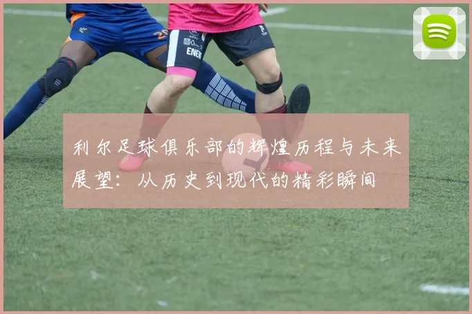 利尔足球俱乐部的辉煌历程与未来展望：从历史到现代的精彩瞬间