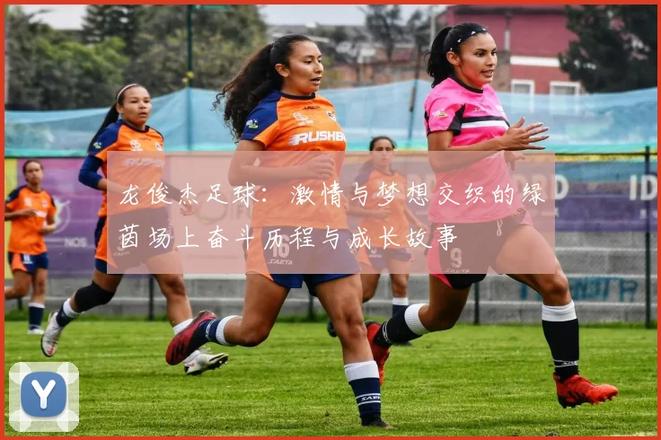 龙俊杰足球：激情与梦想交织的绿茵场上奋斗历程与成长故事