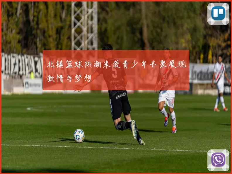 北镇篮球热潮来袭青少年齐聚展现激情与梦想