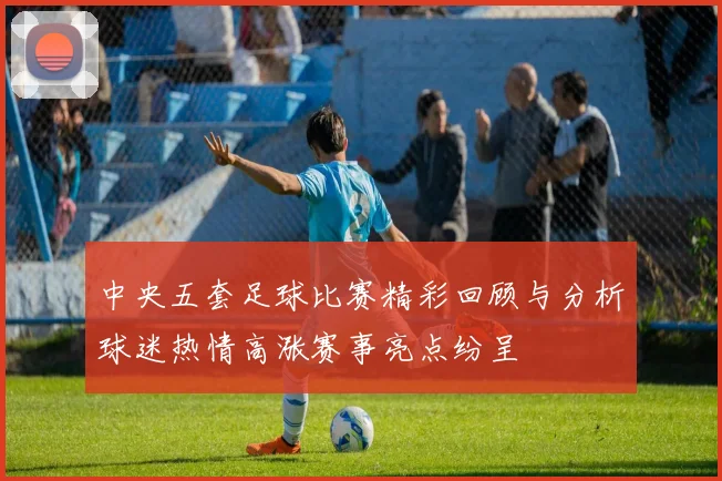 中央五套足球比赛精彩回顾与分析球迷热情高涨赛事亮点纷呈