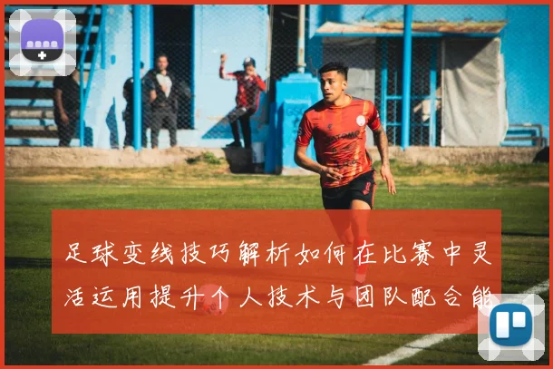 足球变线技巧解析如何在比赛中灵活运用提升个人技术与团队配合能力