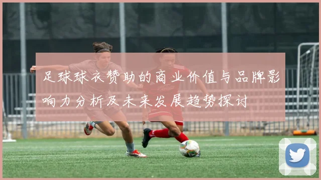足球球衣赞助的商业价值与品牌影响力分析及未来发展趋势探讨