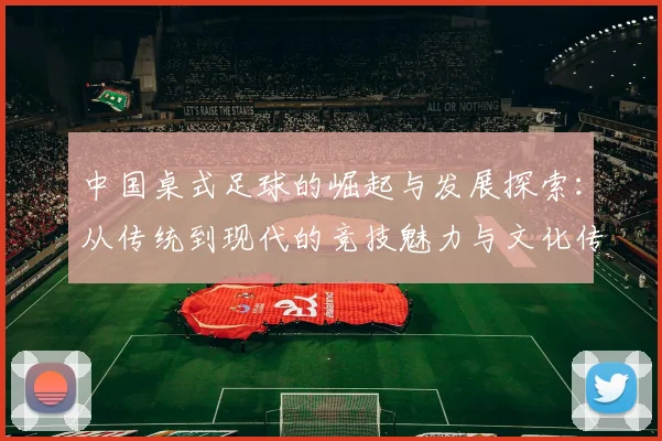 中国桌式足球的崛起与发展探索：从传统到现代的竞技魅力与文化传承
