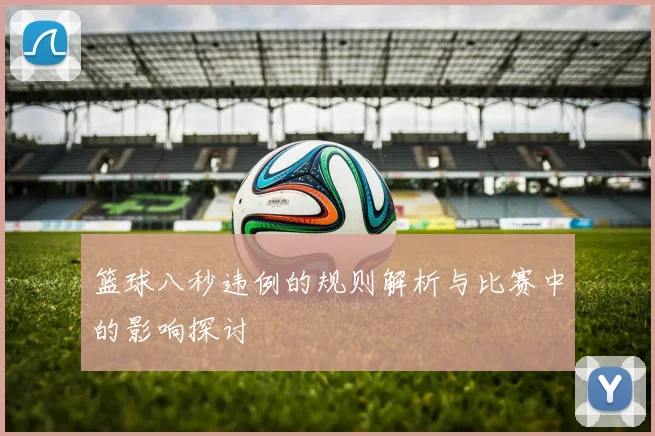 篮球八秒违例的规则解析与比赛中的影响探讨