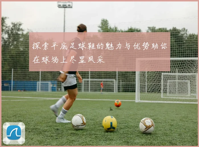 探索平底足球鞋的魅力与优势助你在球场上尽显风采