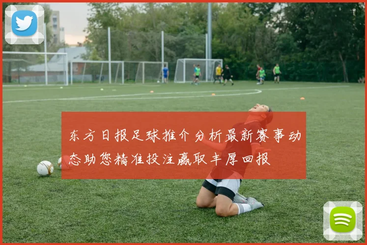 东方日报足球推介分析最新赛事动态助您精准投注赢取丰厚回报