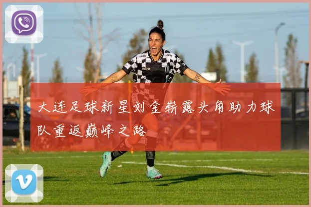 大连足球新星刘金崭露头角助力球队重返巅峰之路