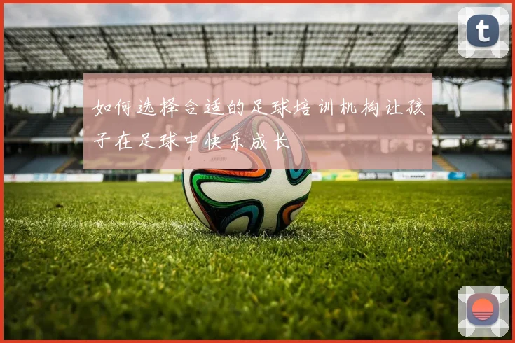 如何选择合适的足球培训机构让孩子在足球中快乐成长