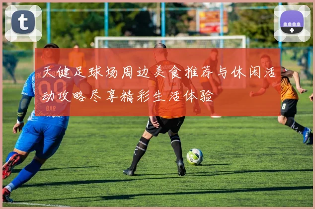 天健足球场周边美食推荐与休闲活动攻略尽享精彩生活体验