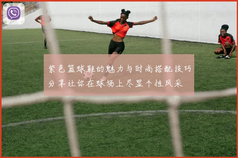 紫色篮球鞋的魅力与时尚搭配技巧分享让你在球场上尽显个性风采