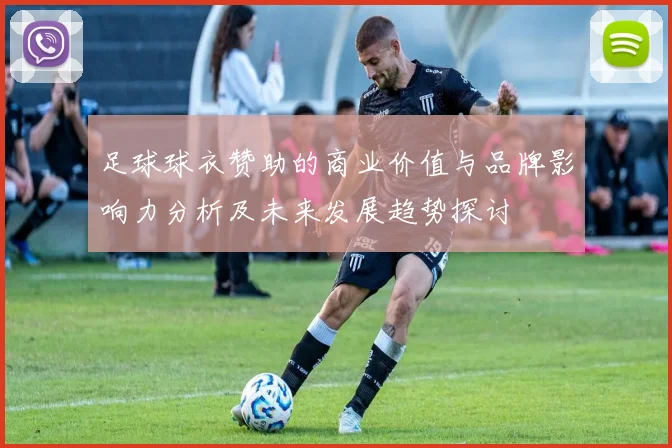 足球球衣赞助的商业价值与品牌影响力分析及未来发展趋势探讨