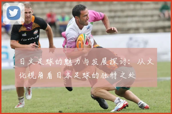 日文足球的魅力与发展探讨：从文化视角看日本足球的独特之处